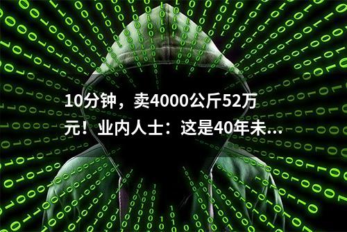 10分钟，卖4000公斤52万元！业内人士：这是40年未遇行情…