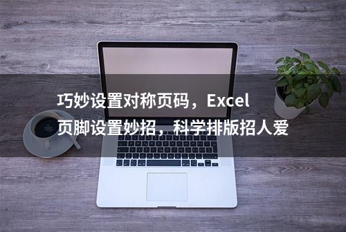 巧妙设置对称页码，Excel页脚设置妙招，科学排版招人爱