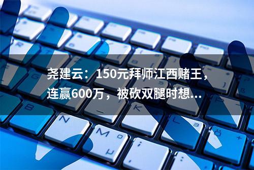 尧建云：150元拜师江西赌王，连赢600万，被砍双腿时想起师傅嘱咐