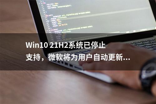 Win10 21H2系统已停止支持，微软将为用户自动更新至22H2版本