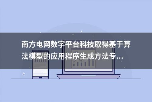 南方电网数字平台科技取得基于算法模型的应用程序生成方法专利