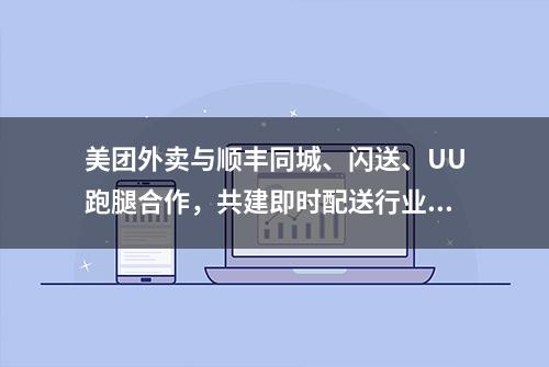 美团外卖与顺丰同城、闪送、UU跑腿合作，共建即时配送行业生态