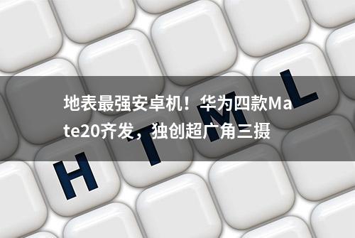 地表最强安卓机！华为四款Mate20齐发，独创超广角三摄