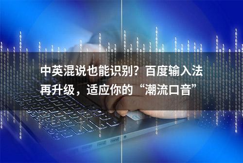 中英混说也能识别？百度输入法再升级，适应你的“潮流口音”