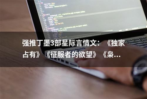 强推丁墨3部星际言情文：《独家占有》《征服者的欲望》《枭宠》