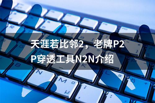 天涯若比邻2，老牌P2P穿透工具N2N介绍