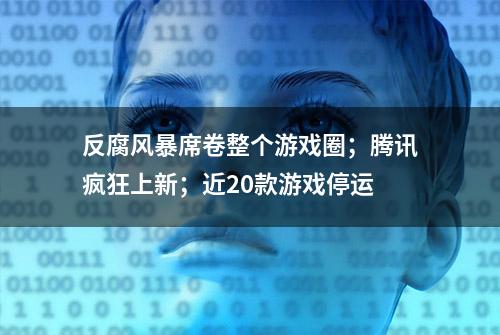 反腐风暴席卷整个游戏圈；腾讯疯狂上新；近20款游戏停运