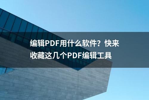 编辑PDF用什么软件？快来收藏这几个PDF编辑工具