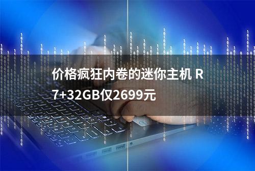 价格疯狂内卷的迷你主机 R7+32GB仅2699元