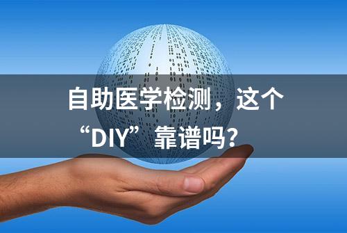 自助医学检测，这个“DIY”靠谱吗？