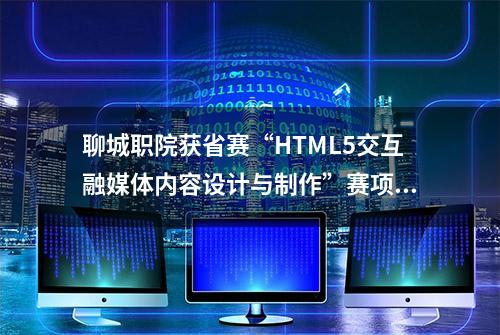 聊城职院获省赛“HTML5交互融媒体内容设计与制作”赛项一等奖