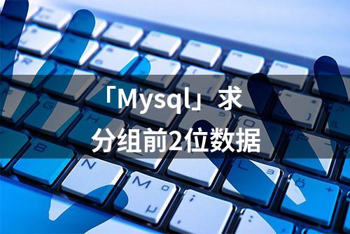 「Mysql」求分组前2位数据