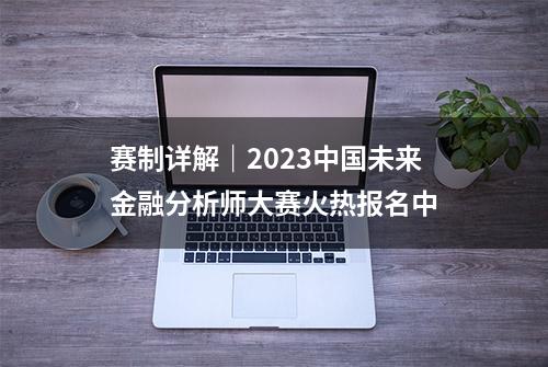 赛制详解｜2023中国未来金融分析师大赛火热报名中