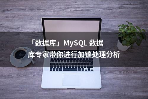 「数据库」MySQL 数据库专家带你进行加锁处理分析