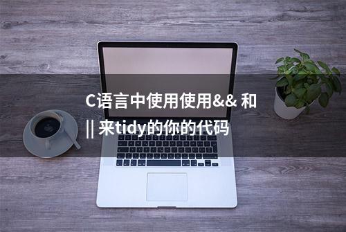 C语言中使用使用&& 和 || 来tidy的你的代码