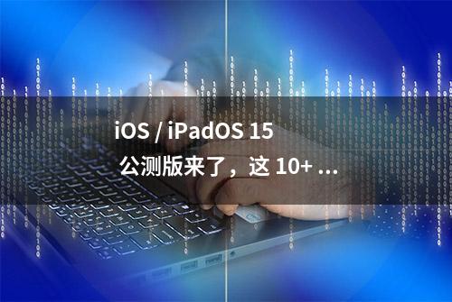 iOS / iPadOS 15 公测版来了，这 10+ 个新功能值得尝鲜