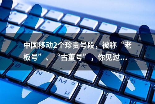 中国移动2个珍贵号段，被称“老板号”、“古董号”，你见过没呢?