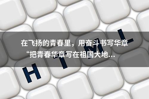 在飞扬的青春里，用奋斗书写华章 “把青春华章写在祖国大地上”大思政课网络主题宣传和互动引导活动侧记