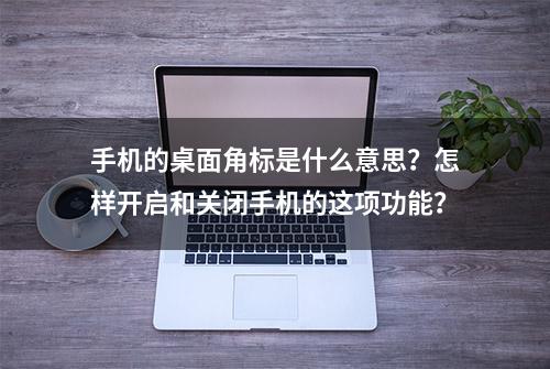 手机的桌面角标是什么意思？怎样开启和关闭手机的这项功能？