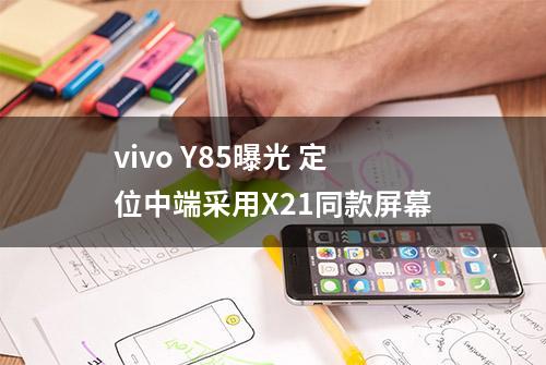 vivo Y85曝光 定位中端采用X21同款屏幕