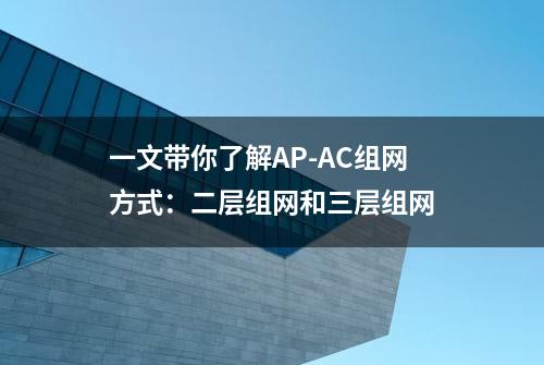 一文带你了解AP-AC组网方式：二层组网和三层组网