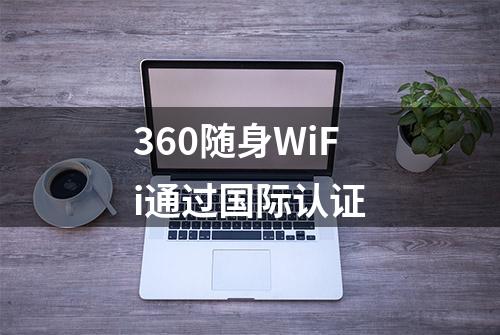 360随身WiFi通过国际认证