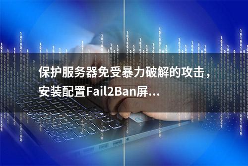 保护服务器免受暴力破解的攻击，安装配置Fail2Ban屏蔽攻击IP教程