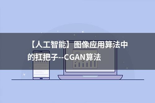 【人工智能】图像应用算法中的扛把子--CGAN算法