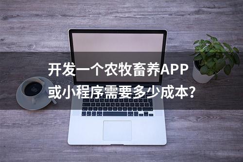 开发一个农牧畜养APP或小程序需要多少成本？