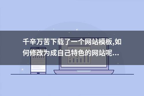 千辛万苦下载了一个网站模板,如何修改为成自己特色的网站呢??