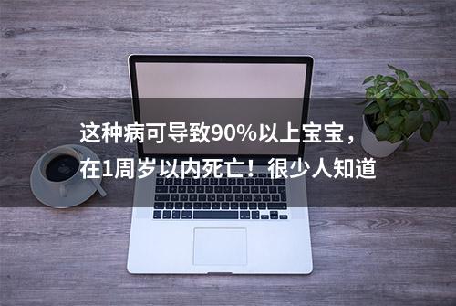 这种病可导致90%以上宝宝，在1周岁以内死亡！很少人知道