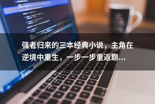 强者归来的三本经典小说，主角在逆境中重生，一步一步重返巅峰！