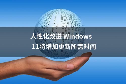 人性化改进 Windows 11将增加更新所需时间