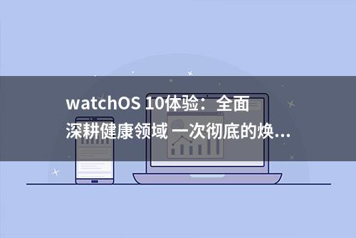 watchOS 10体验：全面深耕健康领域 一次彻底的焕新