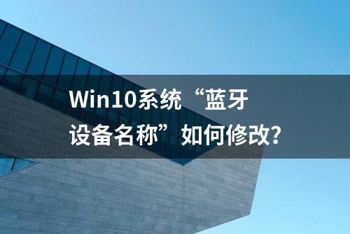 Win10系统“蓝牙设备名称”如何修改？