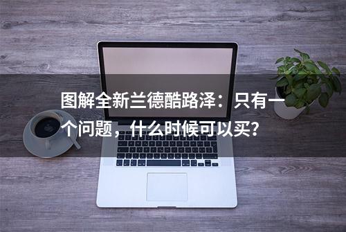 图解全新兰德酷路泽：只有一个问题，什么时候可以买？