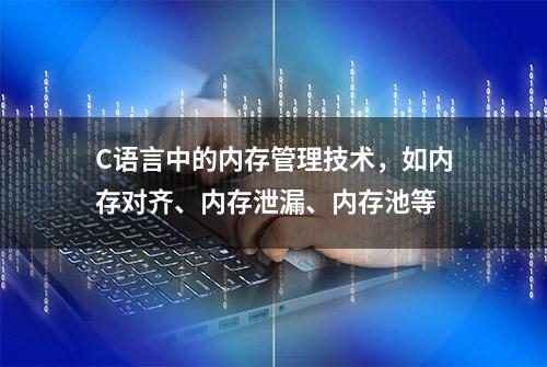 C语言中的内存管理技术，如内存对齐、内存泄漏、内存池等