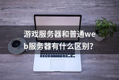 游戏服务器和普通web服务器有什么区别？