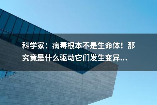 科学家：病毒根本不是生命体！那究竟是什么驱动它们发生变异的？