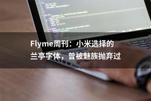 Flyme周刊：小米选择的兰亭字体，曾被魅族抛弃过