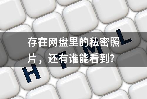 存在网盘里的私密照片，还有谁能看到？