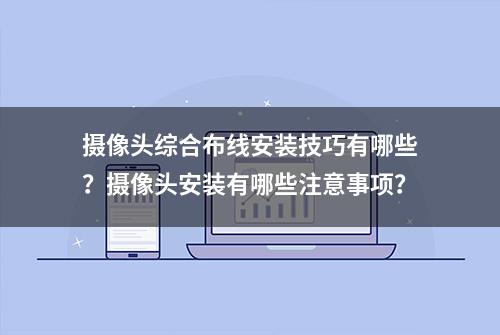 摄像头综合布线安装技巧有哪些？摄像头安装有哪些注意事项？