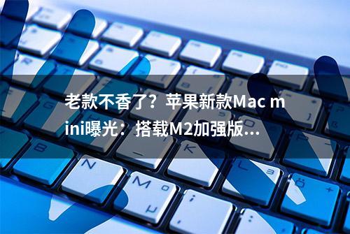 老款不香了？苹果新款Mac mini曝光：搭载M2加强版芯片