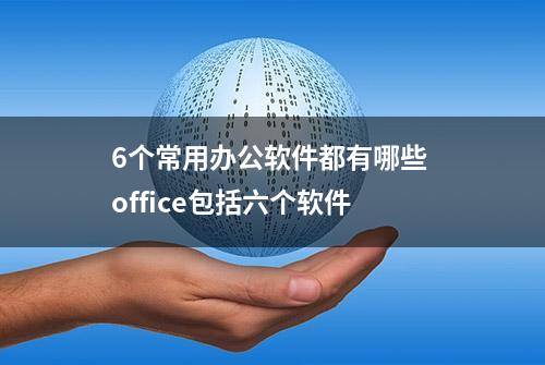 6个常用办公软件都有哪些 office包括六个软件