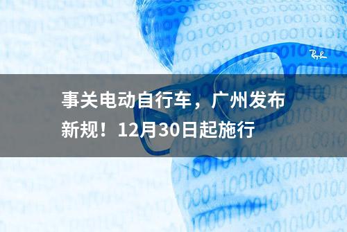 事关电动自行车，广州发布新规！12月30日起施行