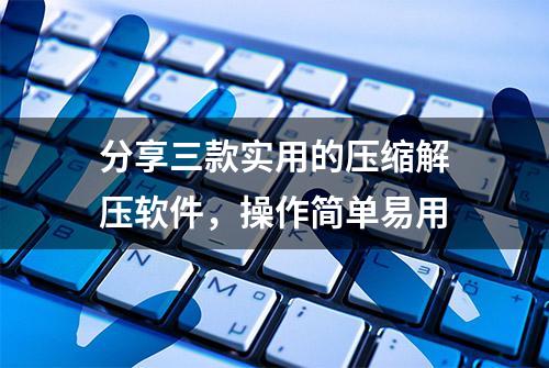 分享三款实用的压缩解压软件，操作简单易用