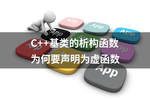 C++基类的析构函数为何要声明为虚函数