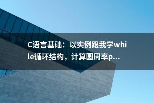 C语言基础：以实例跟我学while循环结构，计算圆周率pi