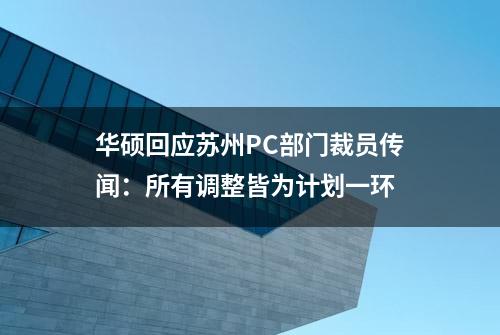 华硕回应苏州PC部门裁员传闻：所有调整皆为计划一环