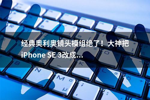 经典奥利奥镜头模组绝了！大神把iPhone SE 3改成诺基亚Lumia 1020外观